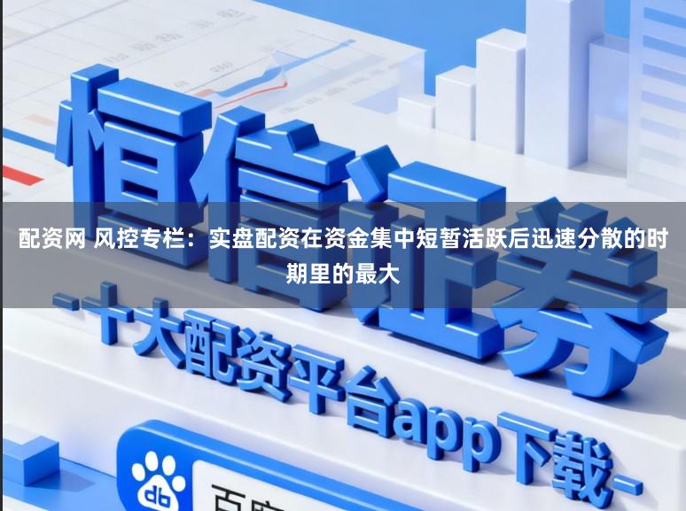 配资网 风控专栏：实盘配资在资金集中短暂活跃后迅速分散的时期里的最大