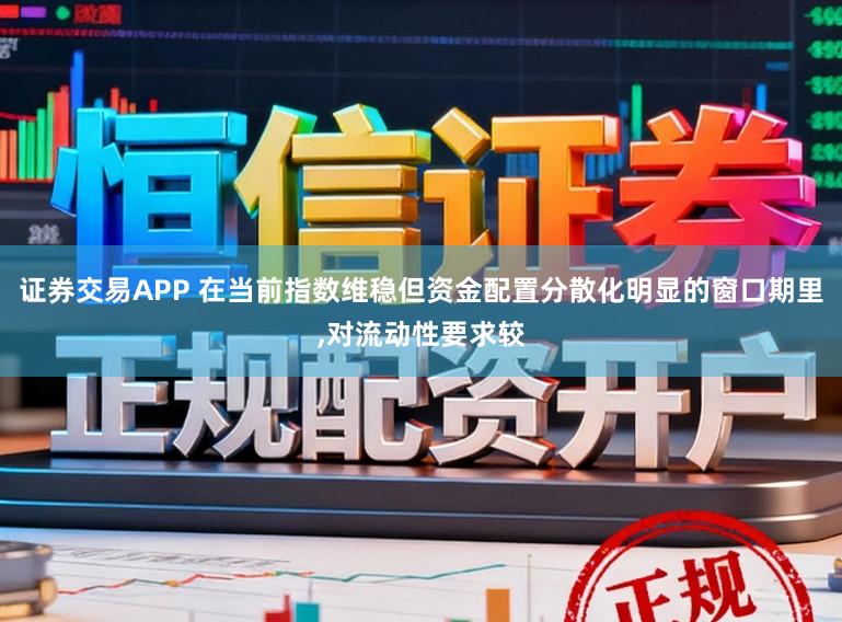证券交易APP 在当前指数维稳但资金配置分散化明显的窗口期里,对流动性要求较