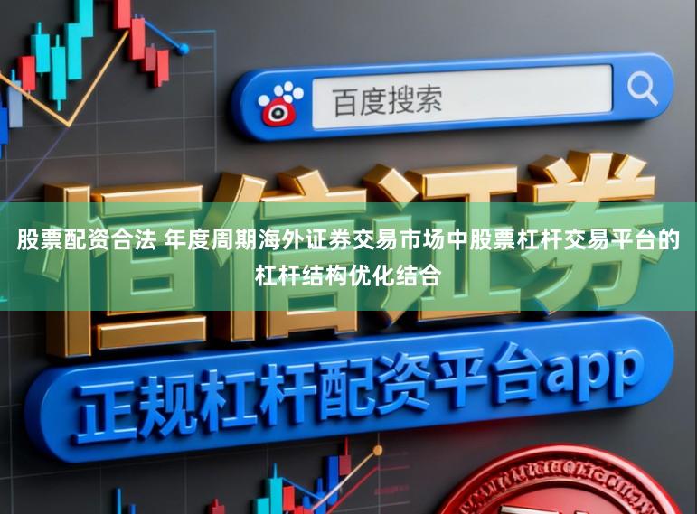 股票配资合法 年度周期海外证券交易市场中股票杠杆交易平台的杠杆结构优化结合