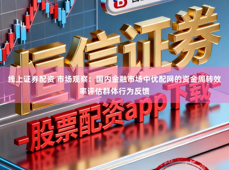 线上证券配资 市场观察：国内金融市场中优配网的资金周转效率评估群体行为反馈