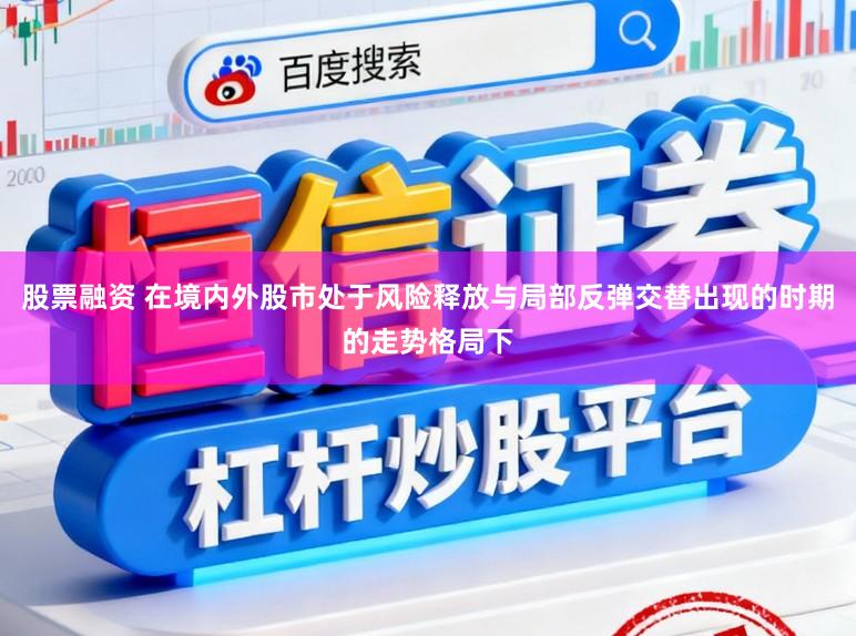 股票融资 在境内外股市处于风险释放与局部反弹交替出现的时期的走势格局下