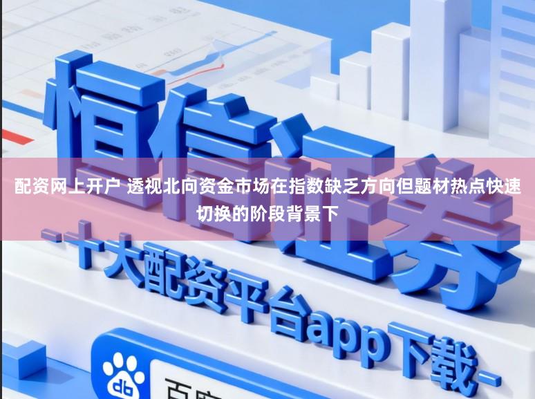 配资网上开户 透视北向资金市场在指数缺乏方向但题材热点快速切换的阶段背景下