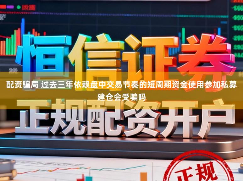 配资骗局 过去三年依赖盘中交易节奏的短周期资金使用参加私募建仓会受骗吗
