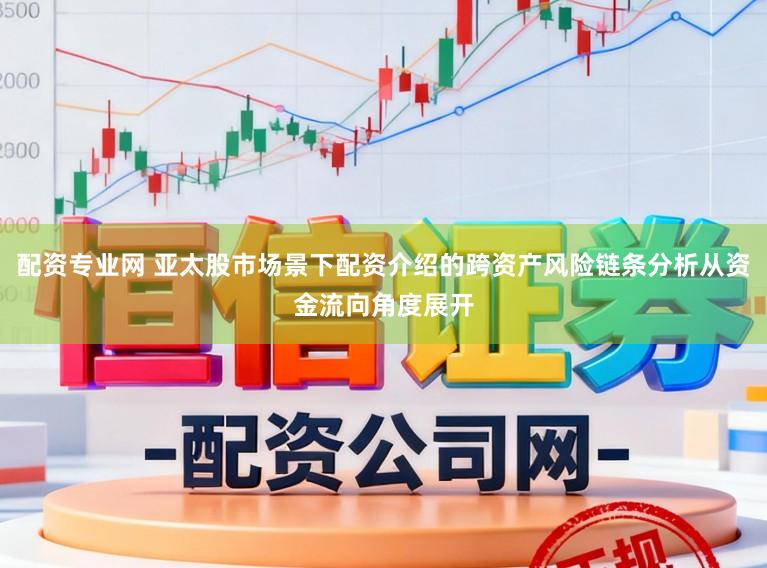 配资专业网 亚太股市场景下配资介绍的跨资产风险链条分析从资金流向角度展开