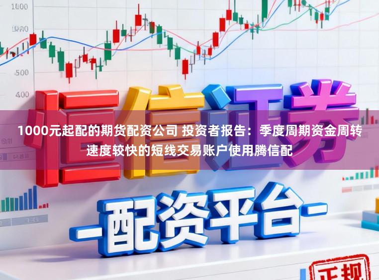 1000元起配的期货配资公司 投资者报告：季度周期资金周转速度较快的短线交易账户使用腾信配