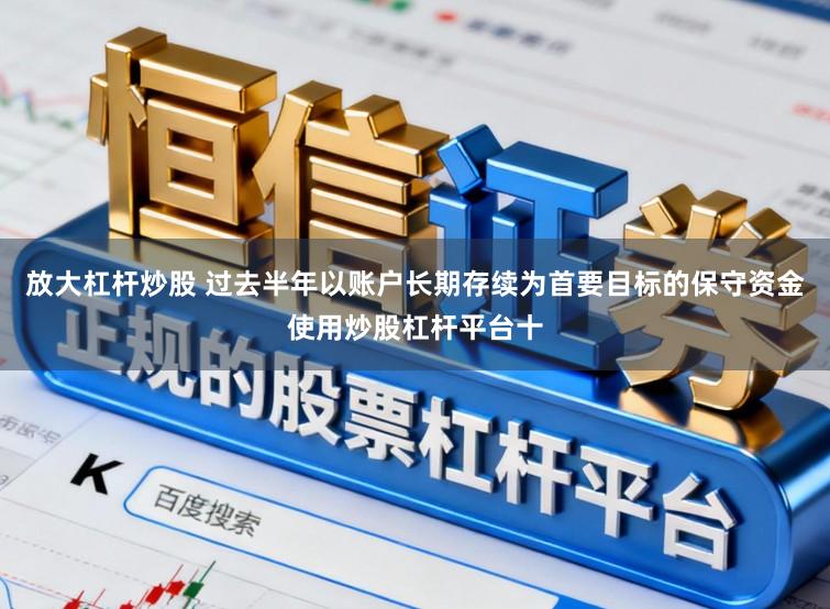 放大杠杆炒股 过去半年以账户长期存续为首要目标的保守资金使用炒股杠杆平台十