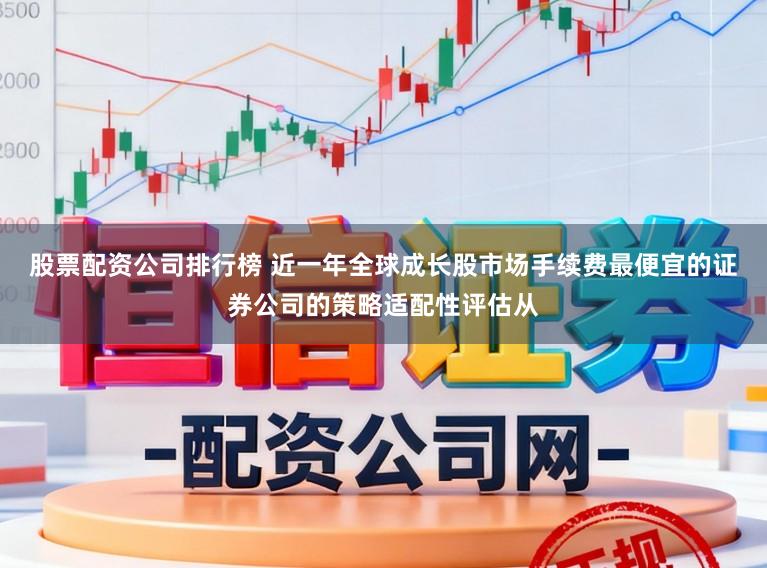 股票配资公司排行榜 近一年全球成长股市场手续费最便宜的证券公司的策略适配性评估从