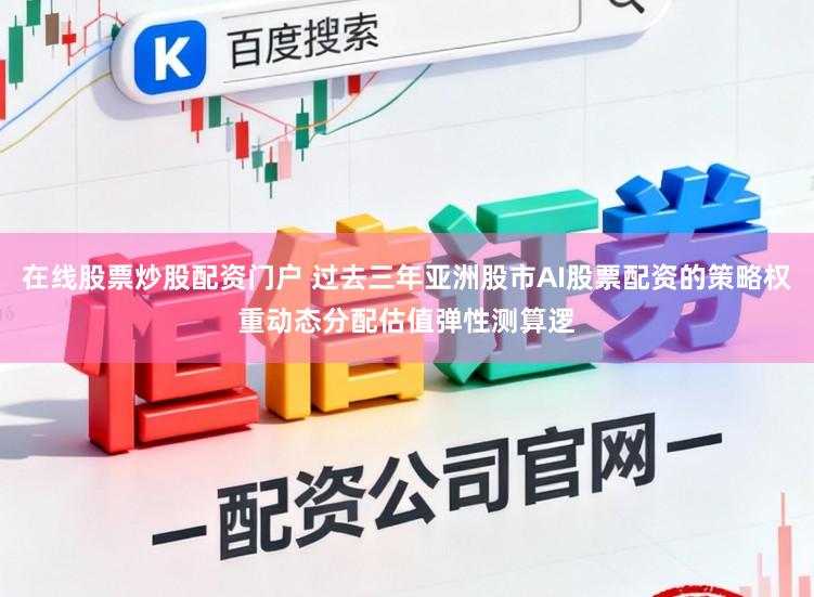 在线股票炒股配资门户 过去三年亚洲股市AI股票配资的策略权重动态分配估值弹性测算逻