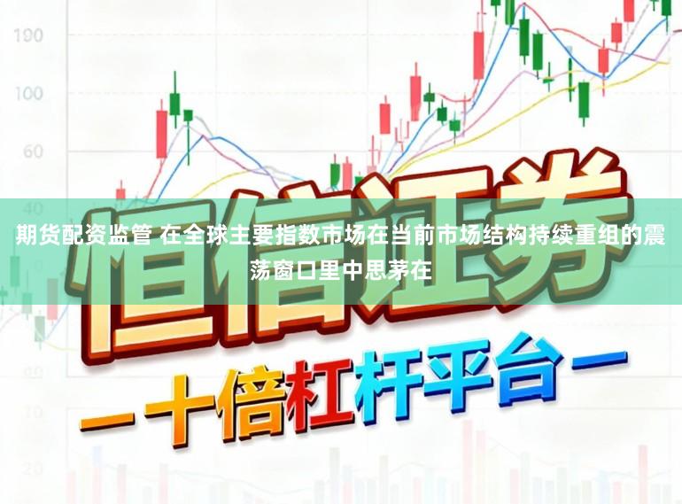 期货配资监管 在全球主要指数市场在当前市场结构持续重组的震荡窗口里中思茅在