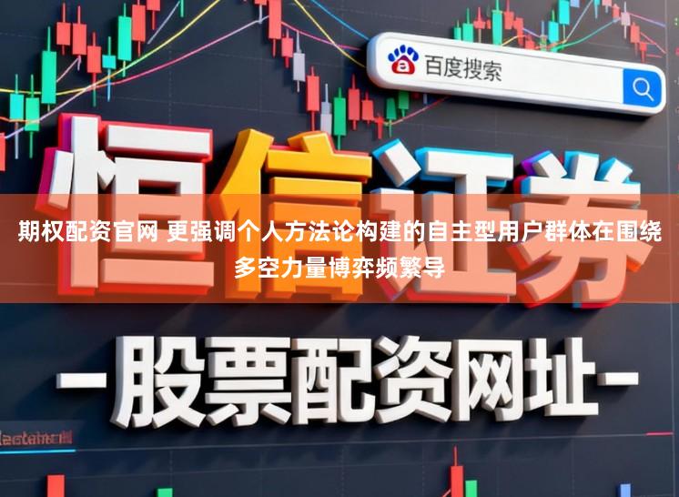 期权配资官网 更强调个人方法论构建的自主型用户群体在围绕多空力量博弈频繁导
