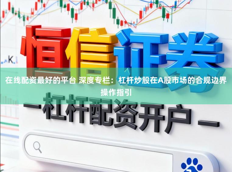 在线配资最好的平台 深度专栏：杠杆炒股在A股市场的合规边界操作指引