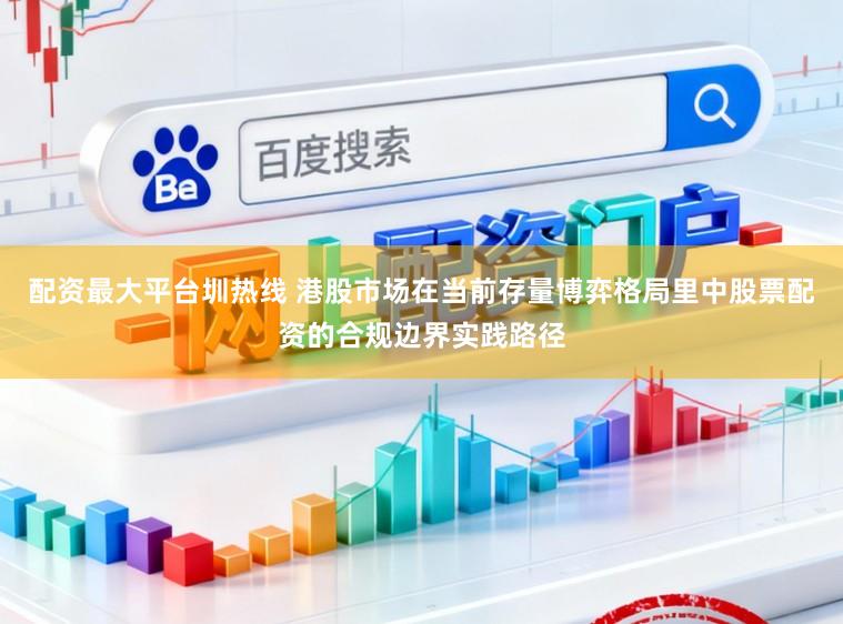 配资最大平台圳热线 港股市场在当前存量博弈格局里中股票配资的合规边界实践路径