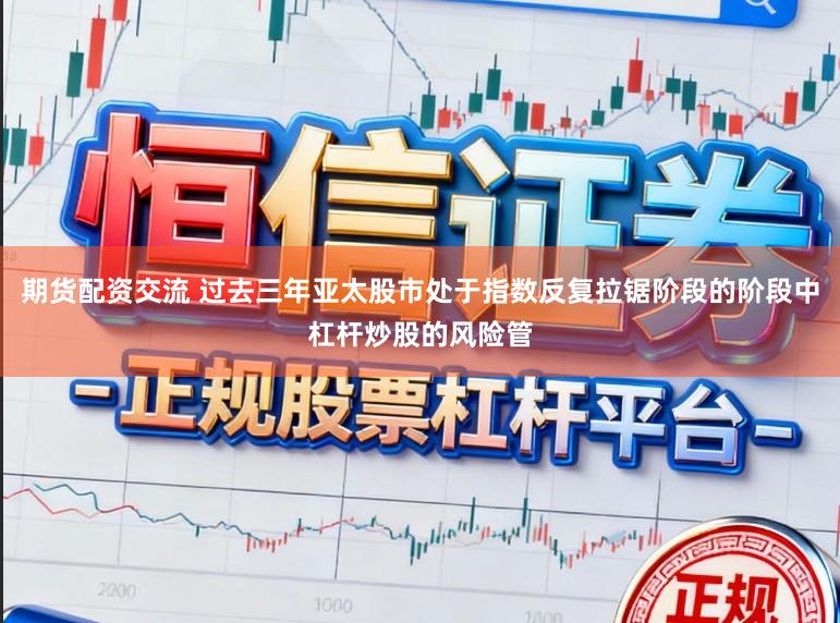 期货配资交流 过去三年亚太股市处于指数反复拉锯阶段的阶段中杠杆炒股的风险管