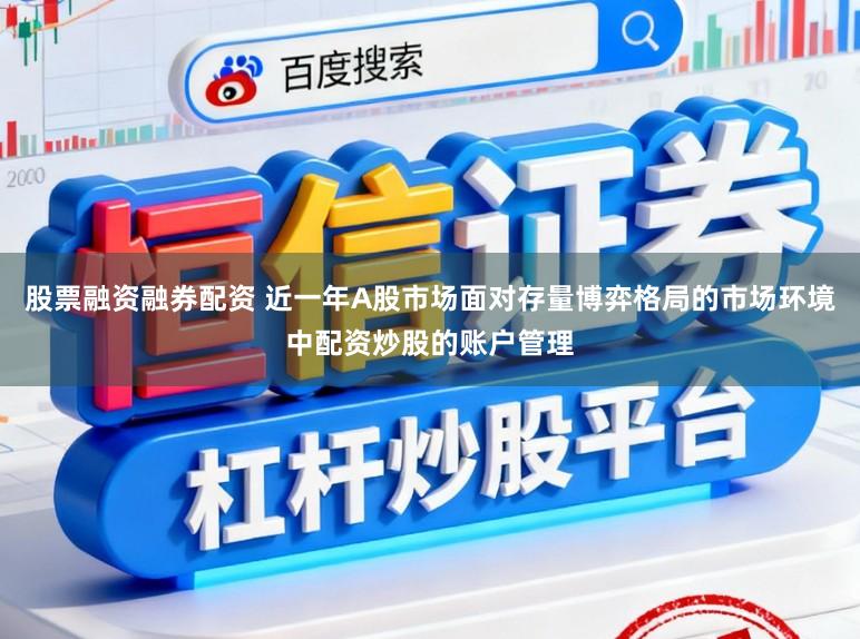 股票融资融券配资 近一年A股市场面对存量博弈格局的市场环境中配资炒股的账户管理