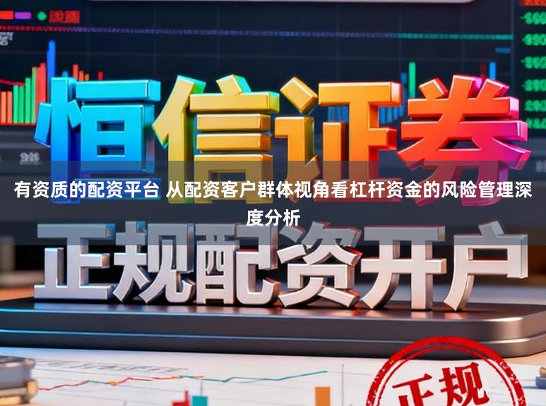 有资质的配资平台 从配资客户群体视角看杠杆资金的风险管理深度分析