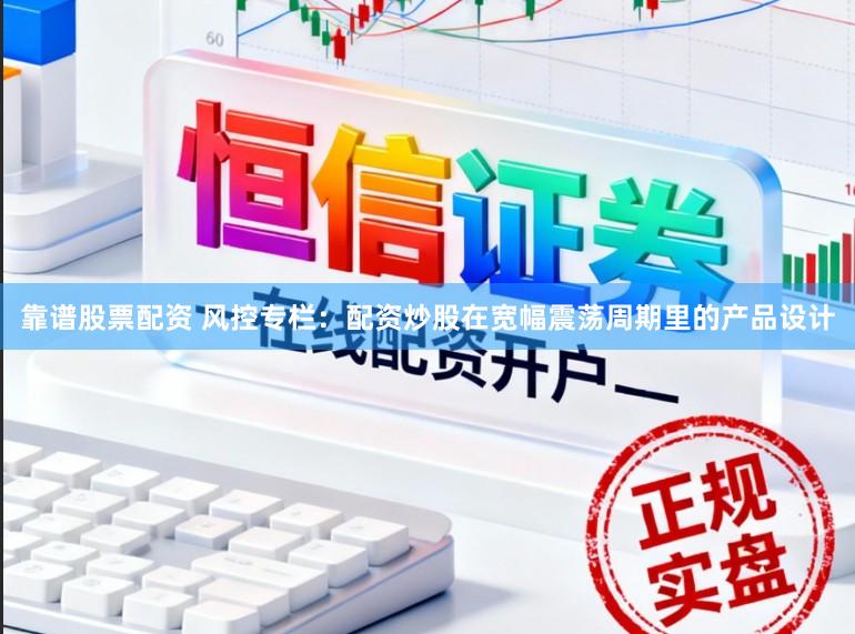 靠谱股票配资 风控专栏：配资炒股在宽幅震荡周期里的产品设计