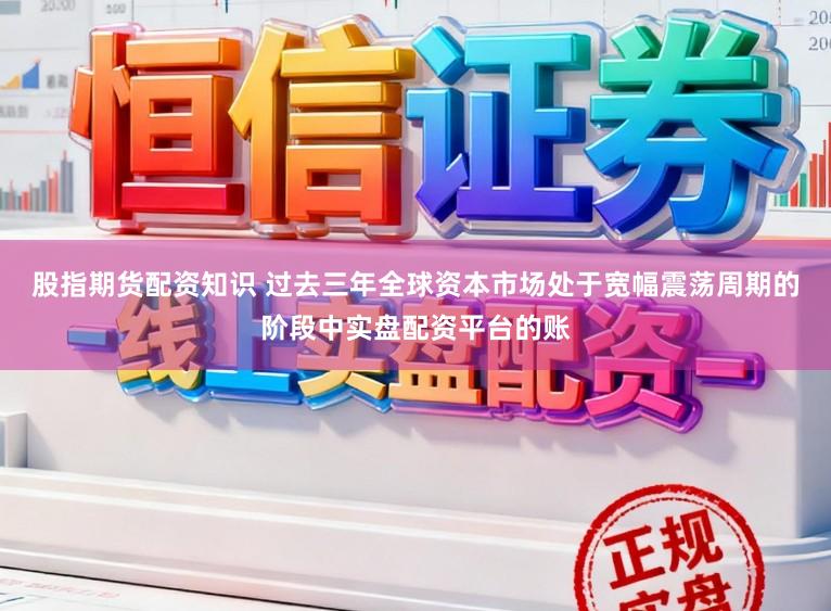 股指期货配资知识 过去三年全球资本市场处于宽幅震荡周期的阶段中实盘配资平台的账