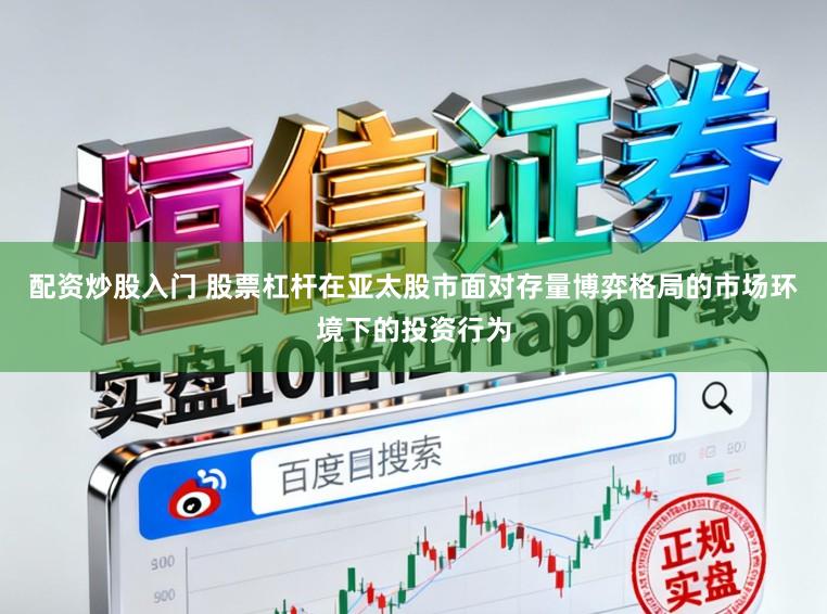 配资炒股入门 股票杠杆在亚太股市面对存量博弈格局的市场环境下的投资行为
