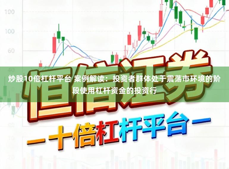 炒股10倍杠杆平台 案例解读：投资者群体处于震荡市环境的阶段使用杠杆资金的投资行