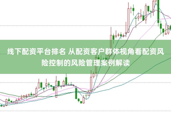 线下配资平台排名 从配资客户群体视角看配资风险控制的风险管理案例解读