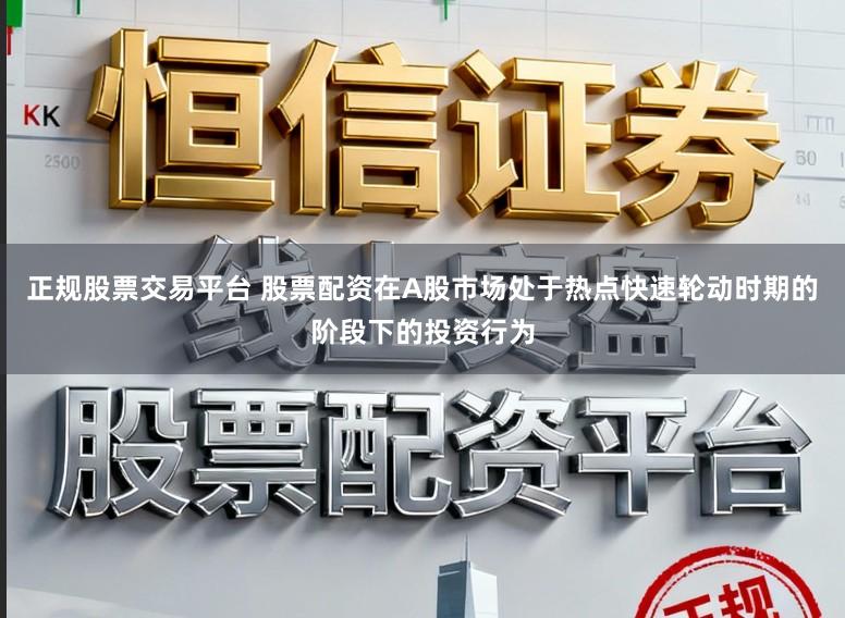 正规股票交易平台 股票配资在A股市场处于热点快速轮动时期的阶段下的投资行为