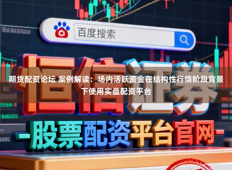 期货配资论坛 案例解读：场内活跃资金在结构性行情阶段背景下使用实盘配资平台