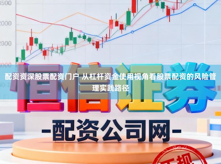 配资资深股票配资门户 从杠杆资金使用视角看股票配资的风险管理实践路径