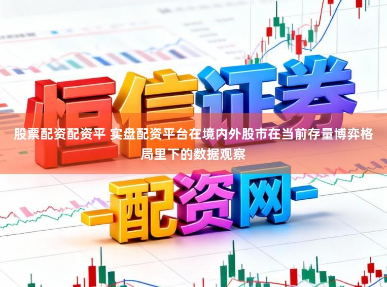 股票配资配资平 实盘配资平台在境内外股市在当前存量博弈格局里下的数据观察