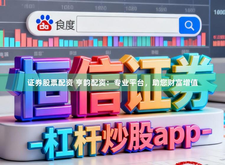 证券股票配资 亨韵配资：专业平台，助您财富增值