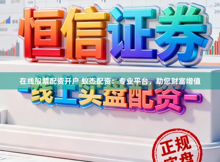 在线股票配资开户 蚁杰配资：专业平台，助您财富增值
