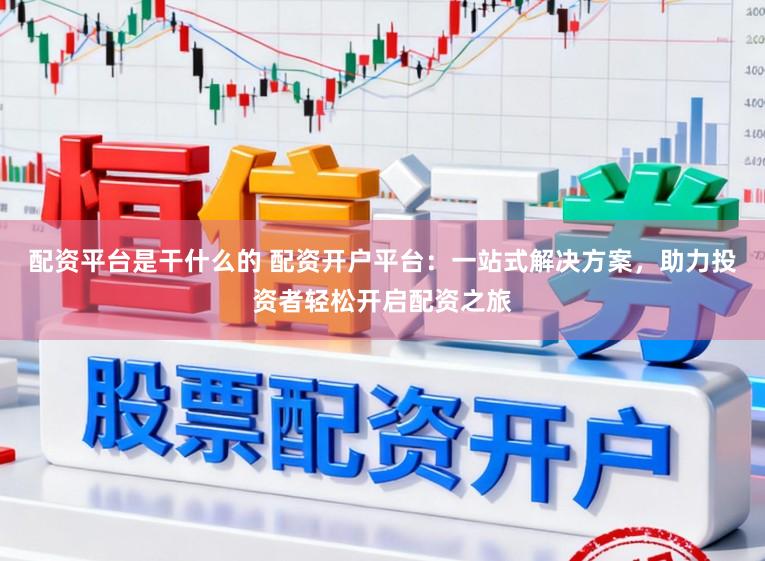 配资平台是干什么的 配资开户平台：一站式解决方案，助力投资者轻松开启配资之旅