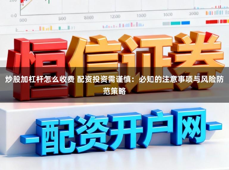 炒股加杠杆怎么收费 配资投资需谨慎：必知的注意事项与风险防范策略