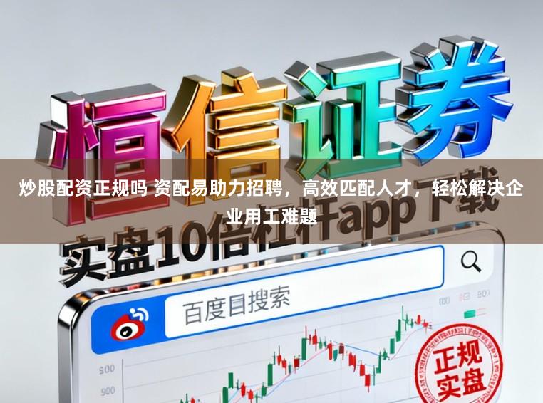 炒股配资正规吗 资配易助力招聘，高效匹配人才，轻松解决企业用工难题