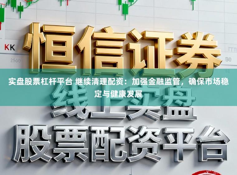 实盘股票杠杆平台 继续清理配资：加强金融监管，确保市场稳定与健康发展