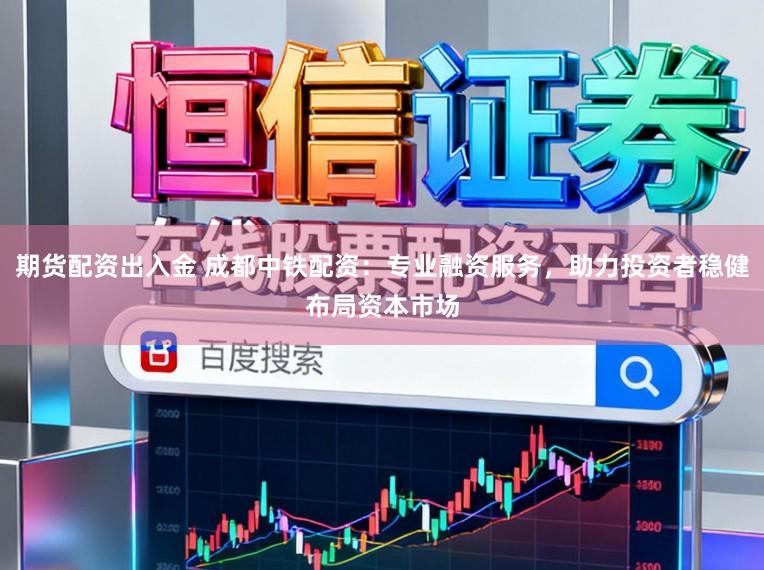 期货配资出入金 成都中铁配资：专业融资服务，助力投资者稳健布局资本市场