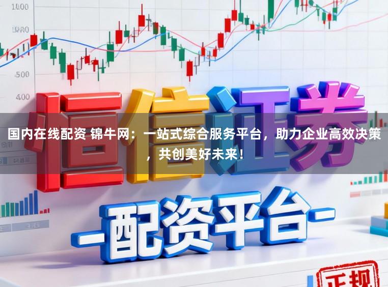 国内在线配资 锦牛网：一站式综合服务平台，助力企业高效决策，共创美好未来！