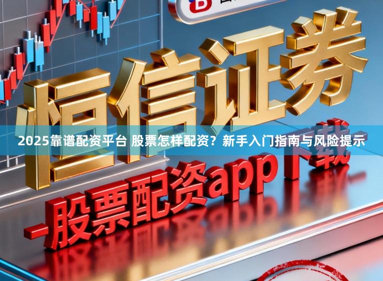 2025靠谱配资平台 股票怎样配资？新手入门指南与风险提示