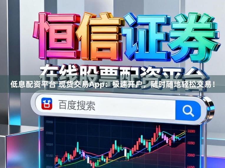 低息配资平台 现货交易App：极速开户，随时随地轻松交易！