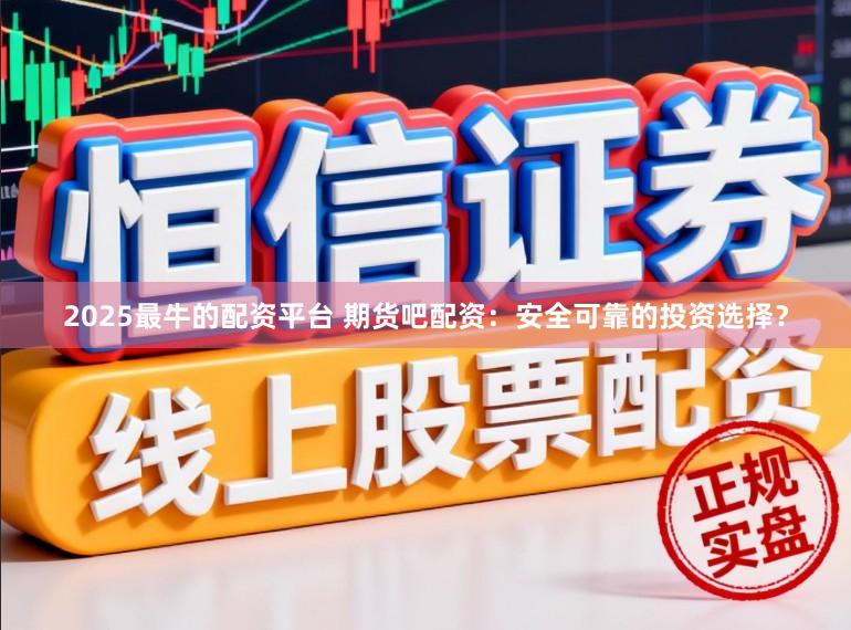 2025最牛的配资平台 期货吧配资：安全可靠的投资选择？