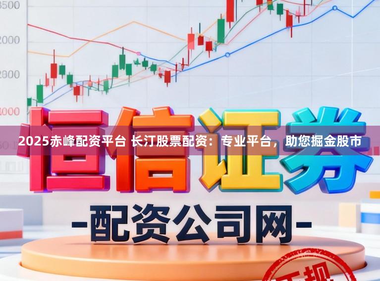 2025赤峰配资平台 长汀股票配资：专业平台，助您掘金股市