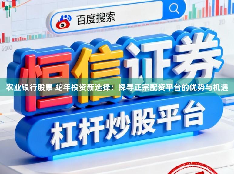 农业银行股票 蛇年投资新选择：探寻正宗配资平台的优势与机遇