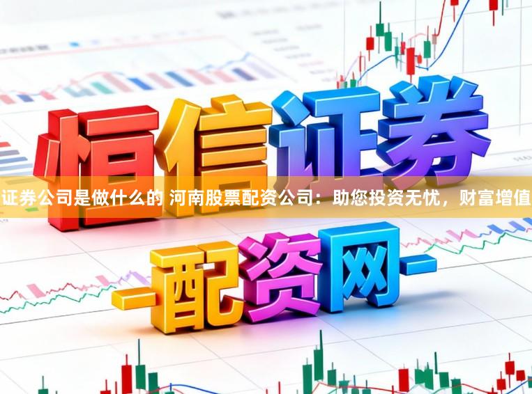 证券公司是做什么的 河南股票配资公司：助您投资无忧，财富增值