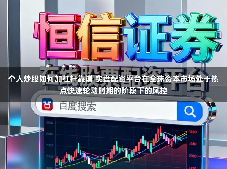个人炒股如何加杠杆靠谱 实盘配资平台在全球资本市场处于热点快速轮动时期的阶段下的风控