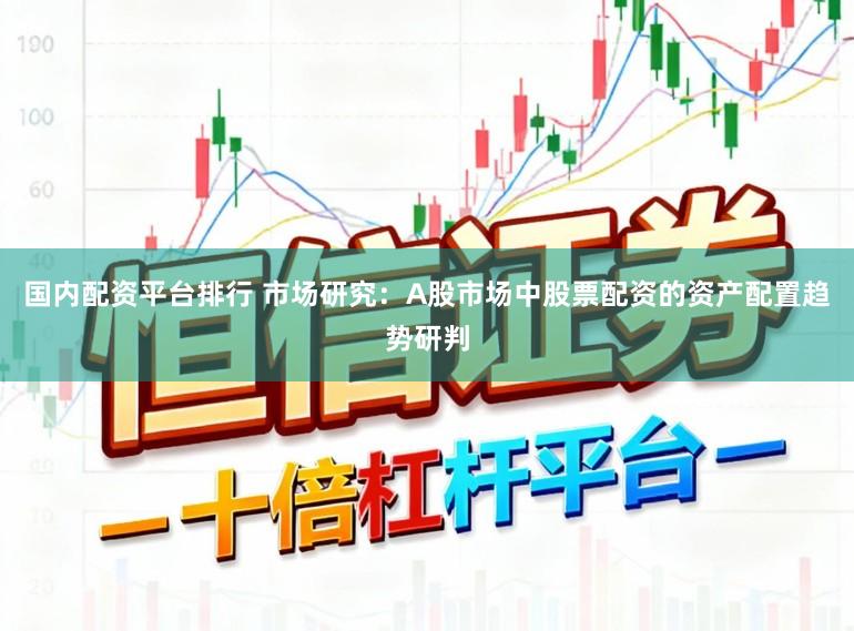 国内配资平台排行 市场研究：A股市场中股票配资的资产配置趋势研判