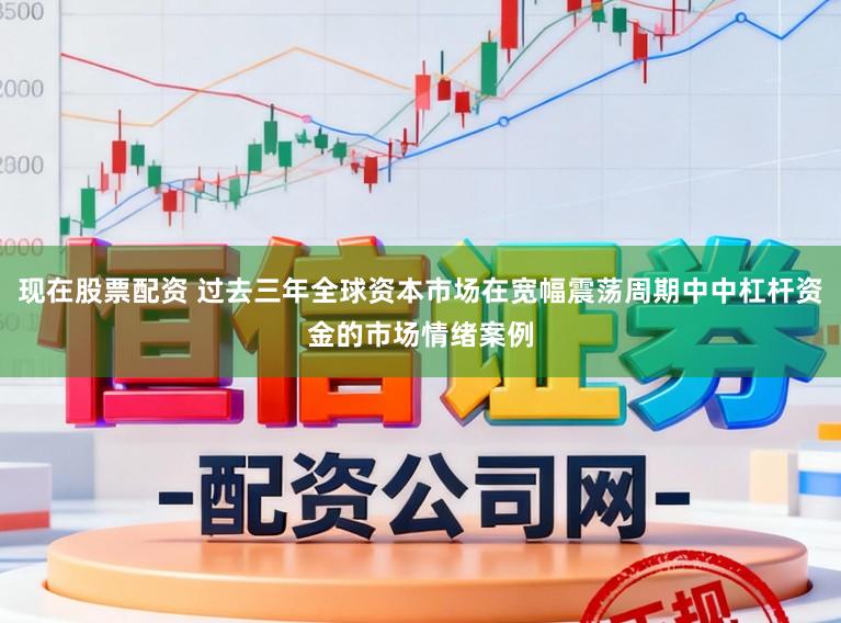 现在股票配资 过去三年全球资本市场在宽幅震荡周期中中杠杆资金的市场情绪案例