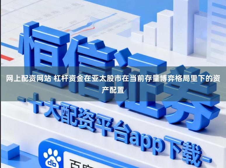网上配资网站 杠杆资金在亚太股市在当前存量博弈格局里下的资产配置