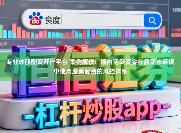 专业炒股配资开户平台 案例解读：场内活跃资金在震荡市环境中使用股票配资的风控体系