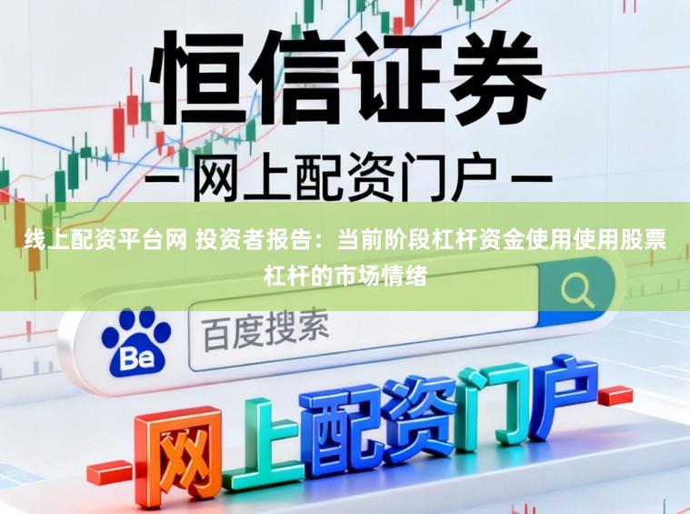 线上配资平台网 投资者报告：当前阶段杠杆资金使用使用股票杠杆的市场情绪