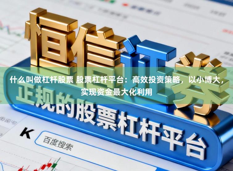 什么叫做杠杆股票 股票杠杆平台：高效投资策略，以小博大，实现资金最大化利用