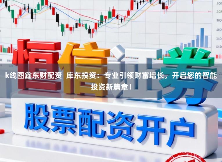 k线图鑫东财配资  库东投资：专业引领财富增长，开启您的智能投资新篇章！